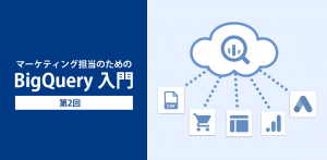 第2回：マーケティング担当のためのBigQuery入門　～アカウント作成編～