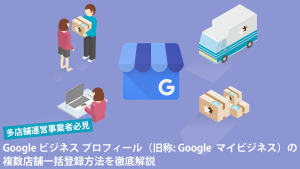 【多店舗運営事業者必見】Google ビジネス プロフィール（旧称: Google マイビジネス）の複数店舗一括登録方法を徹底解説