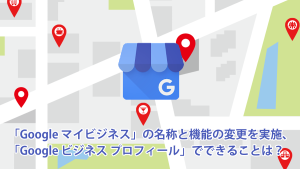「Google マイビジネス」の名称と機能の変更を実施、「Google ビジネス プロフィール」でできることは？