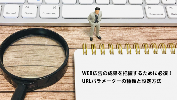 WEB広告の成果を把握するために必須！URLパラメーターの種類と設定方法