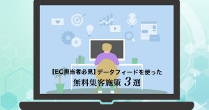 【EC担当者必見】データフィードを使った無料集客施策3選