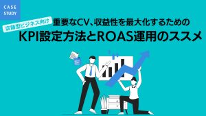 【事例】＜店舗型ビジネス向け＞重要なCV、収益性を最大化するためのKPI設定方法とROAS運用のススメ