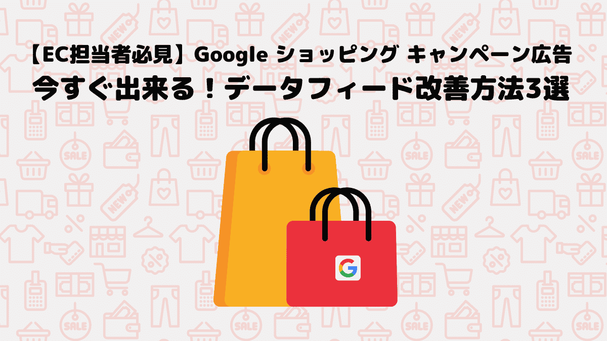 【EC担当者必見】Google ショッピング キャンペーン広告：今すぐ出来る！データフィードの改善方法3選