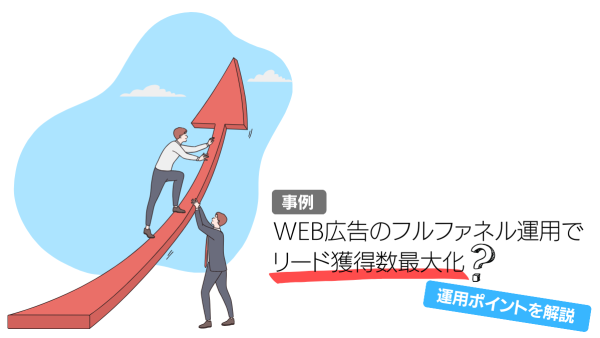 【事例】WEB広告のフルファネル運用でリード獲得数最大化？運用ポイントを解説