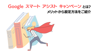 Google スマート アシスト キャンペーンとは？メリットから設定方法をご紹介