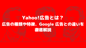 Yahoo!広告とは？広告の種類や特徴、Google 広告との違いを徹底解説