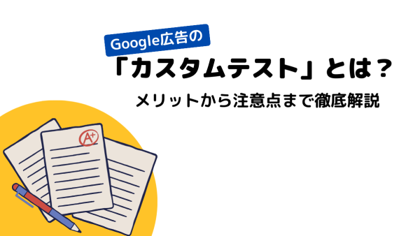 Google 広告の「カスタムテスト」とは？メリットから注意点まで徹底解説