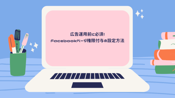広告運用前に必須！Facebookページ権限付与の設定方法