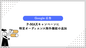 【Google 広告】P-MAXキャンペーンに特定オーディエンス除外機能の追加