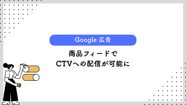 【Google 広告】商品フィードでCTVへの配信が可能に