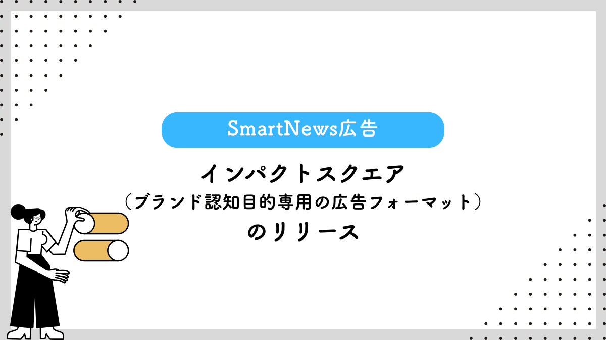 【SmartNews広告】インパクトスクエア（ブランド認知目的専用の広告フォーマット）のリリース
