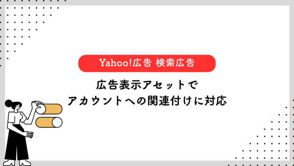 【Yahoo!広告 検索広告】広告表示アセットでアカウントへの関連付けに対応