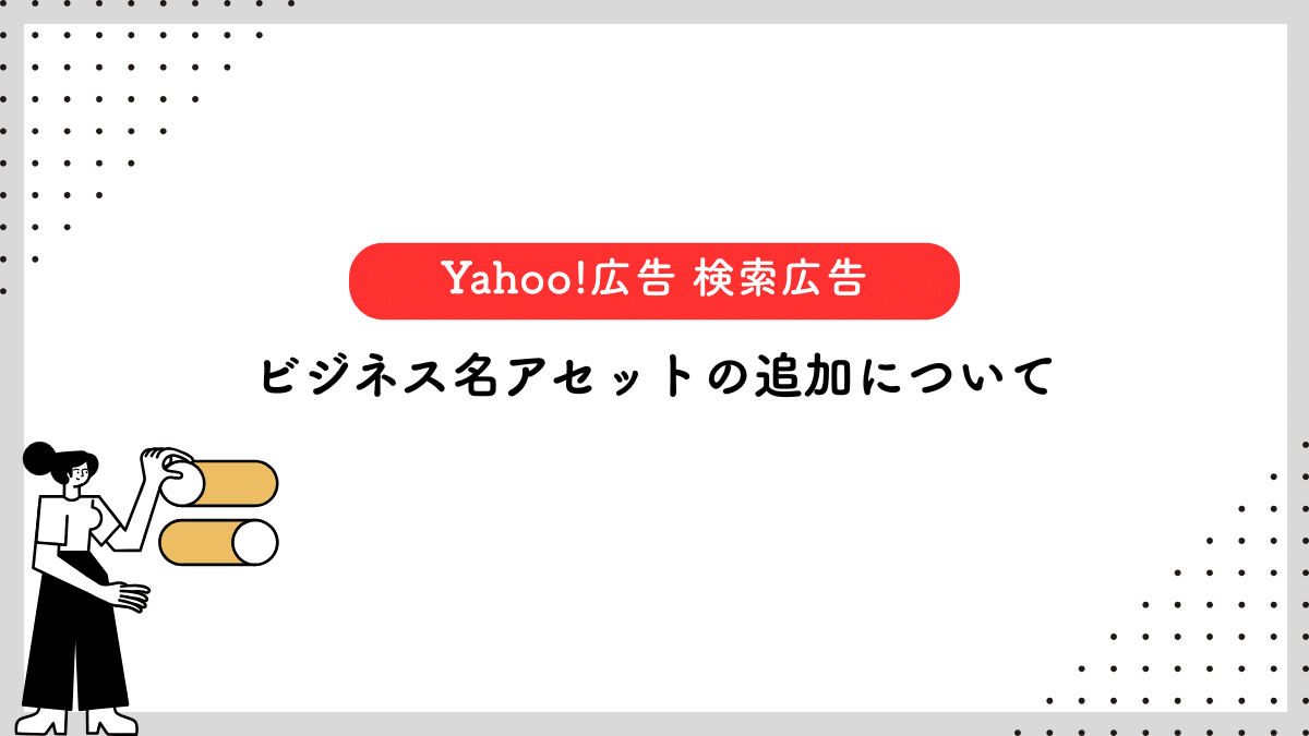 【Yahoo!広告 検索広告】ビジネス名アセットの追加について
