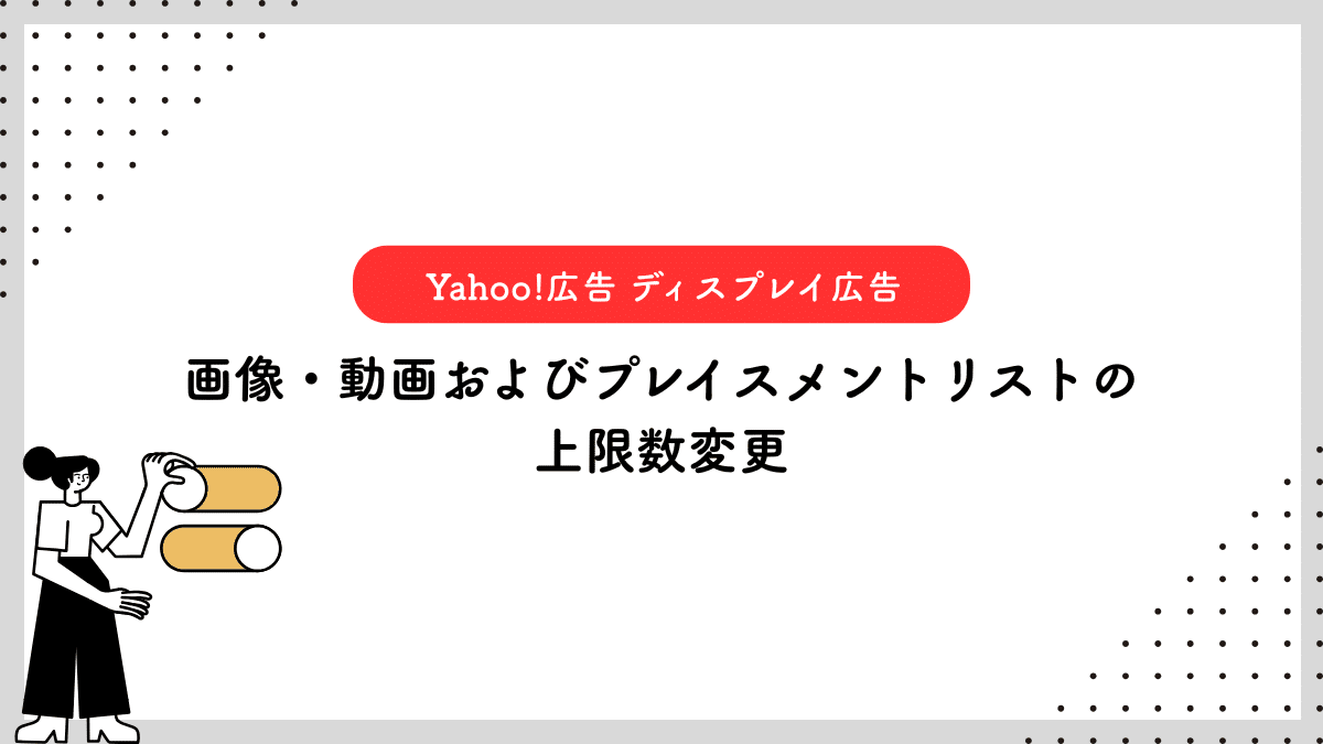 【Yahoo!広告 ディスプレイ広告】画像・動画およびプレイスメントリストの上限数変更