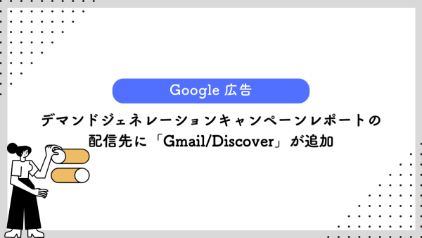【Google 広告】デマンドジェネレーションキャンペーンレポートの配信先に「Gmail/Discover」が追加