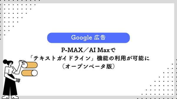 【Google 広告】P-MAX／AI Maxで「テキストガイドライン」機能の利用が可能に（オープンベータ版）