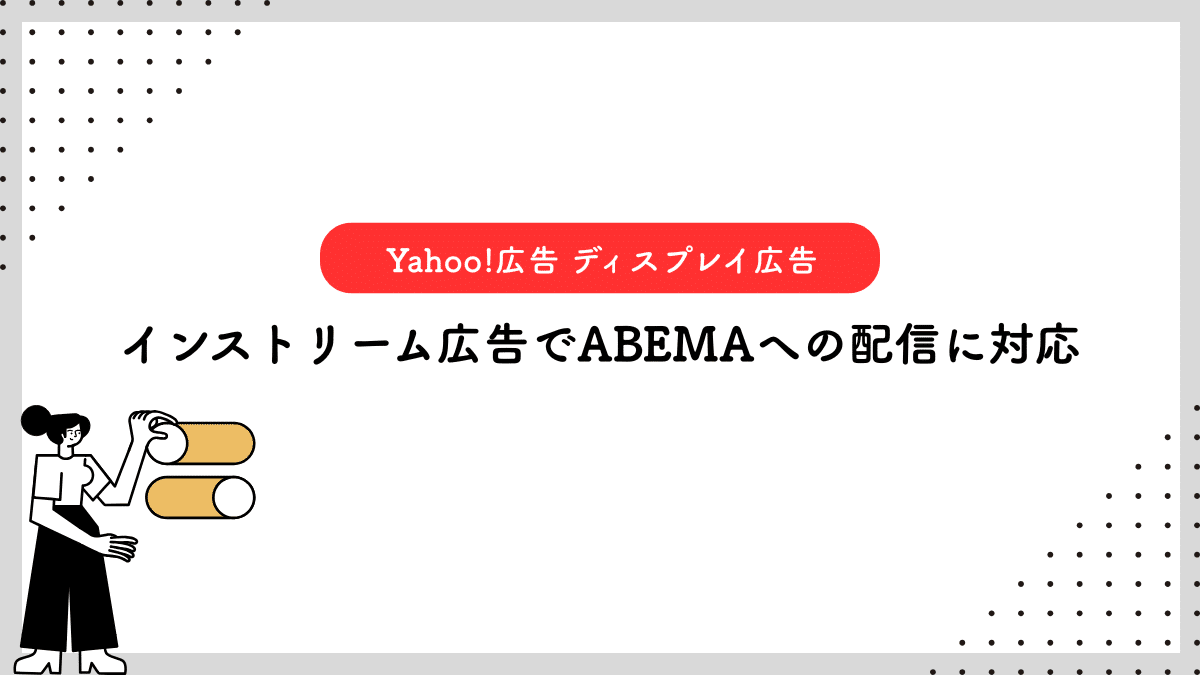 【Yahoo!広告 ディスプレイ広告（運用型）】インストリーム広告でABEMAへの配信に対応